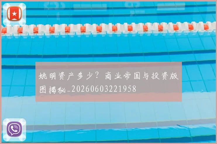 姚明资产多少?商业帝国与投资版图揭秘_20260603221958