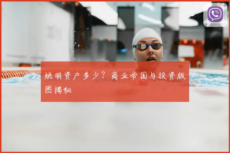 姚明资产多少?商业帝国与投资版图揭秘