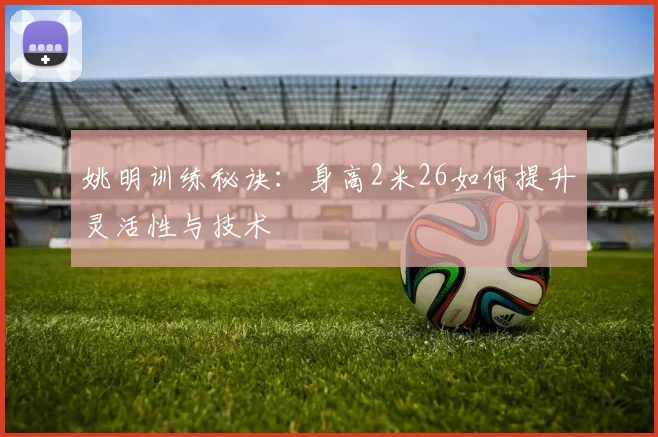 姚明训练秘诀:身高2米26如何提升灵活性与技术