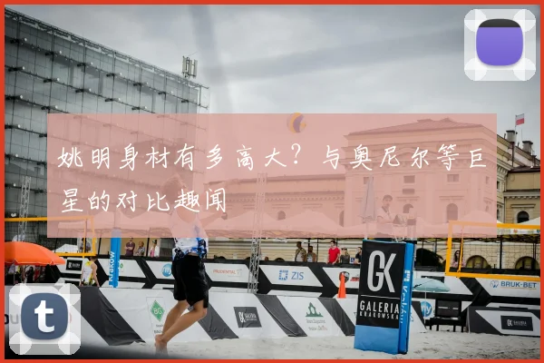 姚明身材有多高大?与奥尼尔等巨星的对比趣闻